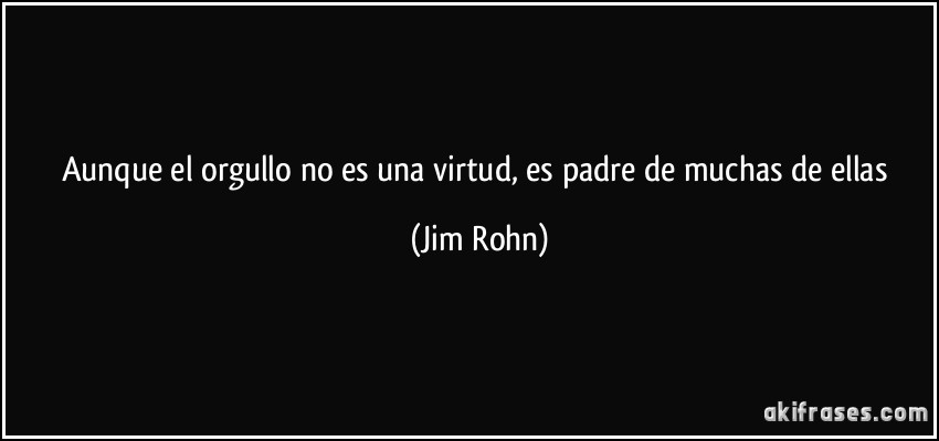 Aunque el orgullo no es una virtud, es padre de muchas de ellas (Jim Rohn)