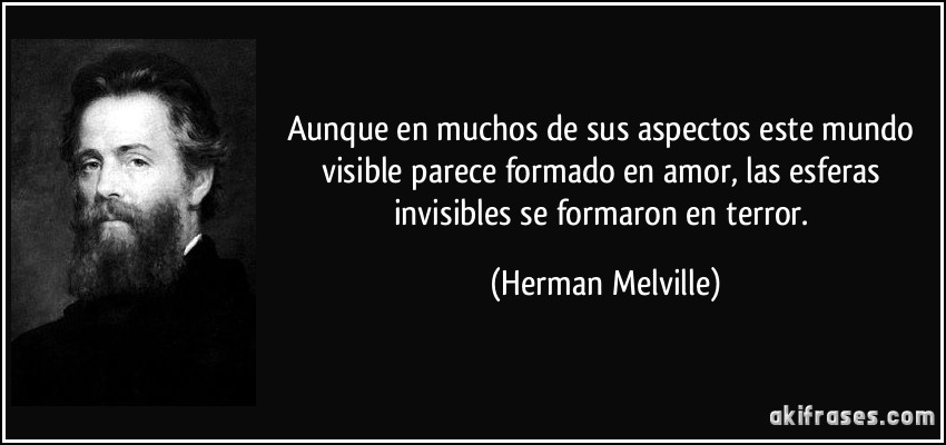 Aunque en muchos de sus aspectos este mundo visible parece formado en amor, las esferas invisibles se formaron en terror. (Herman Melville)
