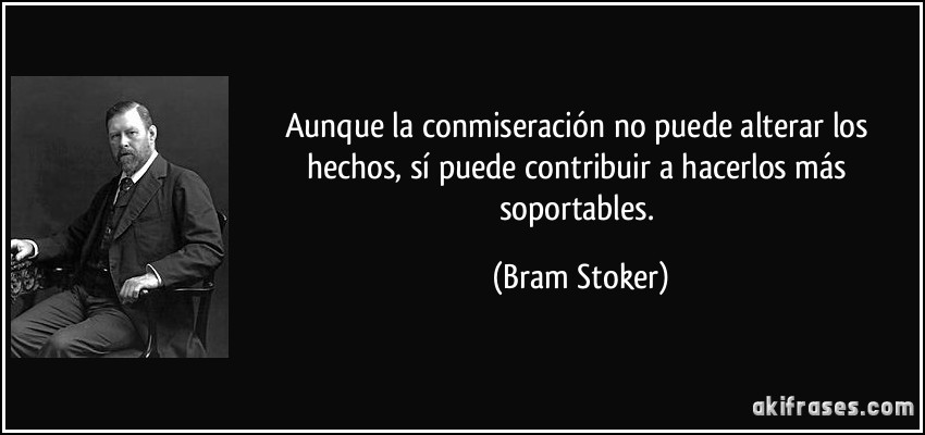 Aunque la conmiseración no puede alterar los hechos, sí puede contribuir a hacerlos más soportables. (Bram Stoker)