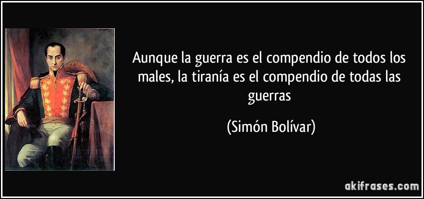 Aunque la guerra es el compendio de todos los males, la tiranía es el compendio de todas las guerras (Simón Bolívar)