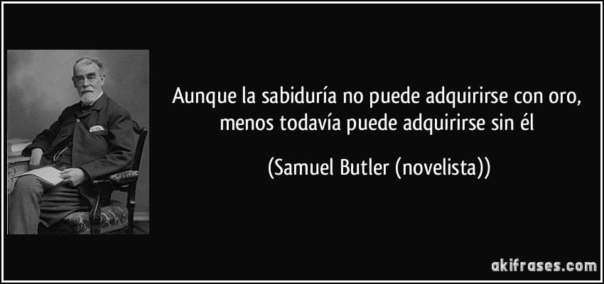 Aunque la sabiduría no puede adquirirse con oro, menos todavía puede adquirirse sin él (Samuel Butler (novelista))
