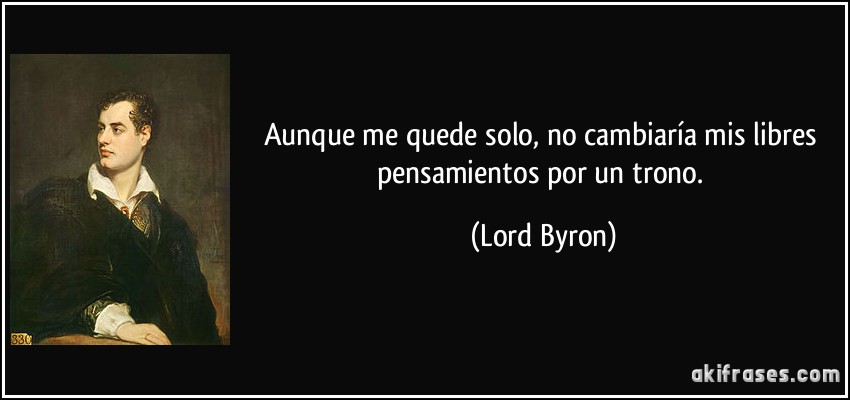 Aunque me quede solo, no cambiaría mis libres pensamientos por un trono. (Lord Byron)