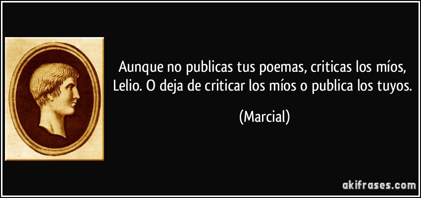 Aunque no publicas tus poemas, criticas los míos, Lelio. O deja de criticar los míos o publica los tuyos. (Marcial)
