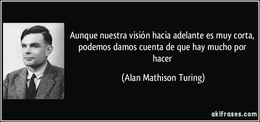 Aunque nuestra visión hacia adelante es muy corta, podemos damos cuenta de que hay mucho por hacer (Alan Mathison Turing)