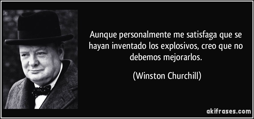 Aunque personalmente me satisfaga que se hayan inventado los explosivos, creo que no debemos mejorarlos. (Winston Churchill)