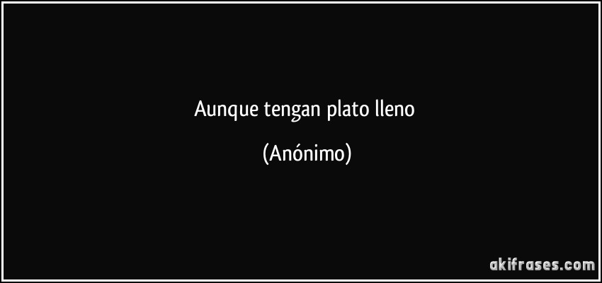 aunque tengan plato lleno (Anónimo)