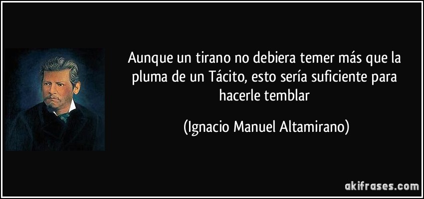 Aunque un tirano no debiera temer más que la pluma de un Tácito, esto sería suficiente para hacerle temblar (Ignacio Manuel Altamirano)