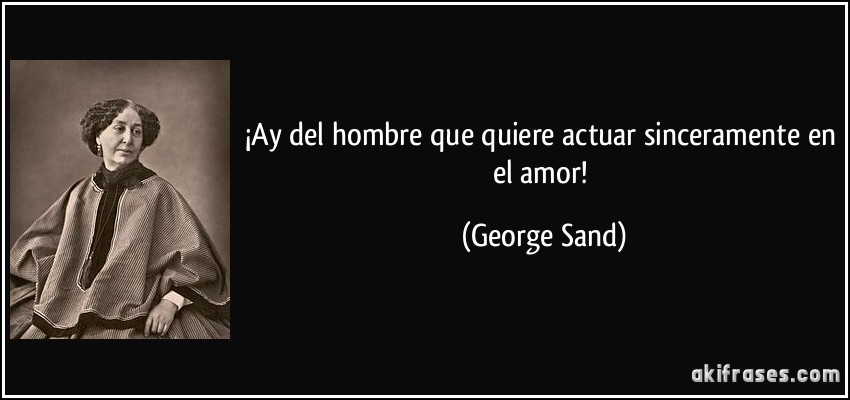 ¡Ay del hombre que quiere actuar sinceramente en el amor! (George Sand)