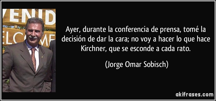 Ayer, durante la conferencia de prensa, tomé la decisión de dar la cara; no voy a hacer lo que hace Kirchner, que se esconde a cada rato. (Jorge Omar Sobisch)