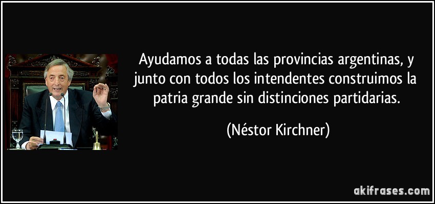 Ayudamos a todas las provincias argentinas, y junto con todos los intendentes construimos la patria grande sin distinciones partidarias. (Néstor Kirchner)