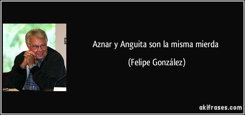 Aznar y Anguita son la misma mierda (Felipe González)