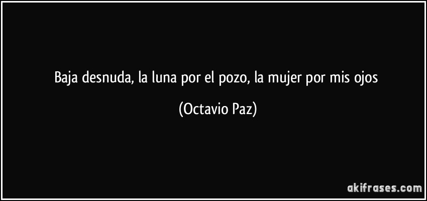Baja desnuda, la luna por el pozo, la mujer por mis ojos (Octavio Paz)
