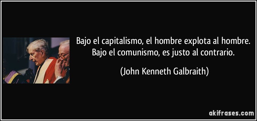 Bajo el capitalismo, el hombre explota al hombre. Bajo el comunismo, es justo al contrario. (John Kenneth Galbraith)