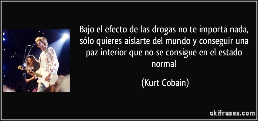 Bajo el efecto de las drogas no te importa nada, sólo quieres aislarte del mundo y conseguir una paz interior que no se consigue en el estado normal (Kurt Cobain)