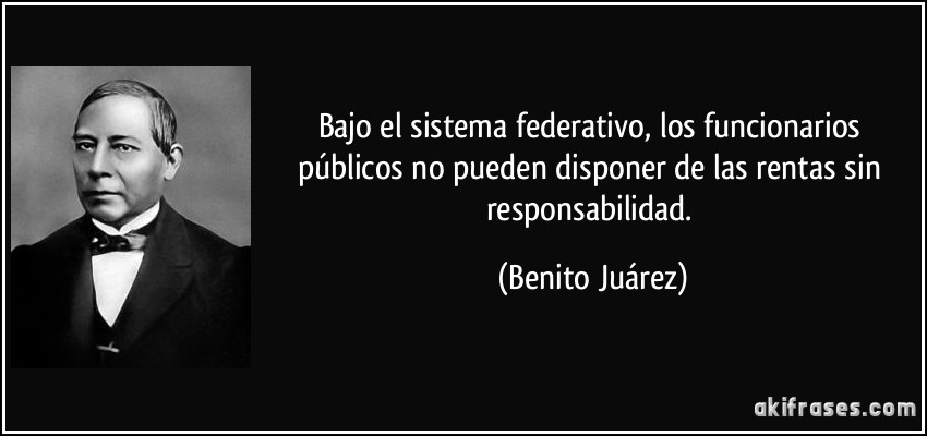 Bajo el sistema federativo, los funcionarios públicos no pueden disponer de las rentas sin responsabilidad. (Benito Juárez)