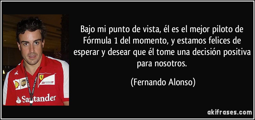 Bajo mi punto de vista, él es el mejor piloto de Fórmula 1 del momento, y estamos felices de esperar y desear que él tome una decisión positiva para nosotros. (Fernando Alonso)