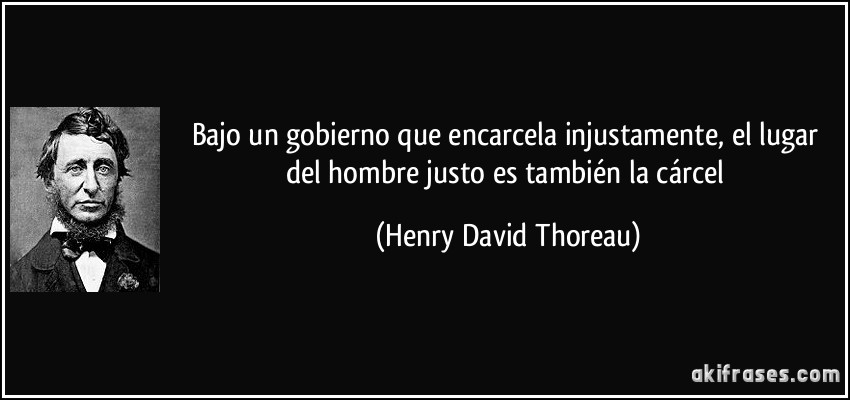 Bajo un gobierno que encarcela injustamente, el lugar del hombre justo es también la cárcel (Henry David Thoreau)