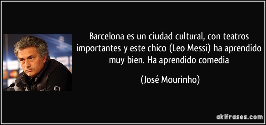 Barcelona es un ciudad cultural, con teatros importantes y este chico (Leo Messi) ha aprendido muy bien. Ha aprendido comedia (José Mourinho)