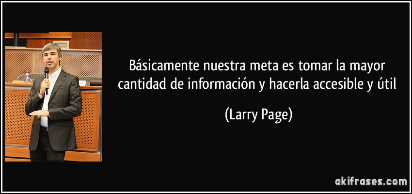 Básicamente nuestra meta es tomar la mayor cantidad de información y hacerla accesible y útil (Larry Page)