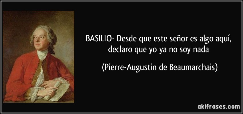 BASILIO- Desde que este señor es algo aquí, declaro que yo ya no soy nada (Pierre-Augustin de Beaumarchais)