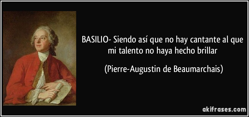BASILIO- Siendo así que no hay cantante al que mi talento no haya hecho brillar (Pierre-Augustin de Beaumarchais)