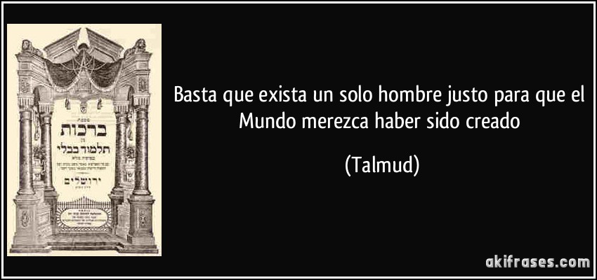 Basta que exista un solo hombre justo para que el Mundo merezca haber sido creado (Talmud)