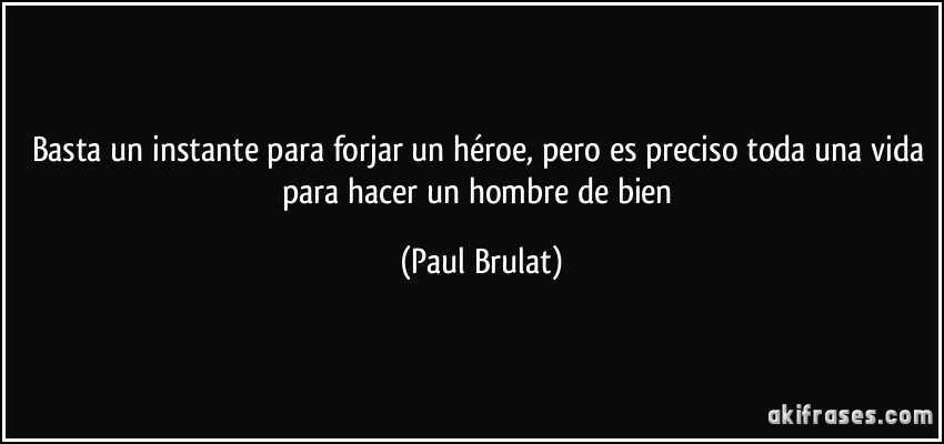 Basta un instante para forjar un héroe, pero es preciso toda una vida para hacer un hombre de bien (Paul Brulat)