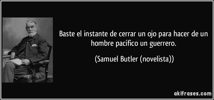 Baste el instante de cerrar un ojo para hacer de un hombre pacífico un guerrero. (Samuel Butler (novelista))