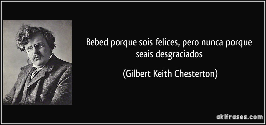 Bebed porque sois felices, pero nunca porque seais desgraciados (Gilbert Keith Chesterton)