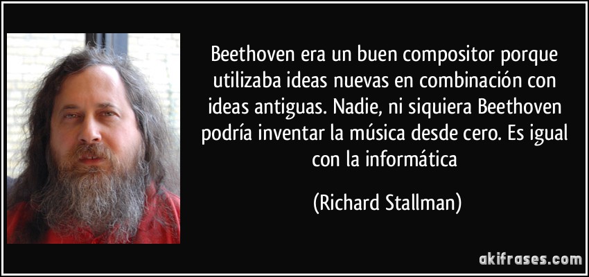 Beethoven era un buen compositor porque utilizaba ideas nuevas en combinación con ideas antiguas. Nadie, ni siquiera Beethoven podría inventar la música desde cero. Es igual con la informática (Richard Stallman)