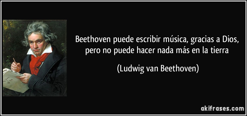 Beethoven puede escribir música, gracias a Dios, pero no puede hacer nada más en la tierra (Ludwig van Beethoven)