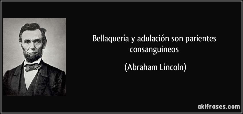 Bellaquería y adulación son parientes consanguineos (Abraham Lincoln)