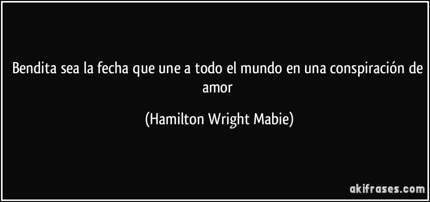 Bendita sea la fecha que une a todo el mundo en una conspiración de amor (Hamilton Wright Mabie)