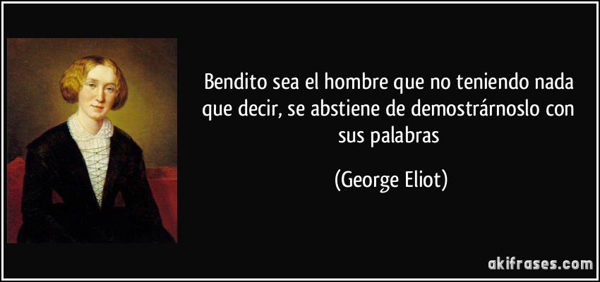 Bendito sea el hombre que no teniendo nada que decir, se abstiene de demostrárnoslo con sus palabras (George Eliot)