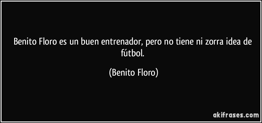 Benito Floro es un buen entrenador, pero no tiene ni zorra idea de fútbol. (Benito Floro)