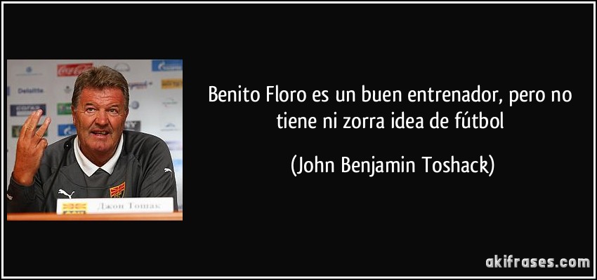 Benito Floro es un buen entrenador, pero no tiene ni zorra idea de fútbol (John Benjamin Toshack)