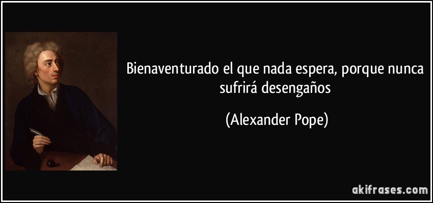 Bienaventurado el que nada espera, porque nunca sufrirá desengaños (Alexander Pope)