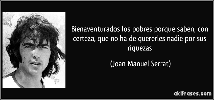 Bienaventurados los pobres porque saben, con certeza, que no ha de quererles nadie por sus riquezas (Joan Manuel Serrat)