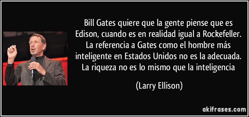 Bill Gates quiere que la gente piense que es Edison, cuando es en realidad igual a Rockefeller. La referencia a Gates como el hombre más inteligente en Estados Unidos no es la adecuada. La riqueza no es lo mismo que la inteligencia (Larry Ellison)