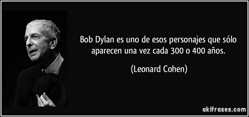 Bob Dylan es uno de esos personajes que sólo aparecen una vez cada 300 o 400 años. (Leonard Cohen)
