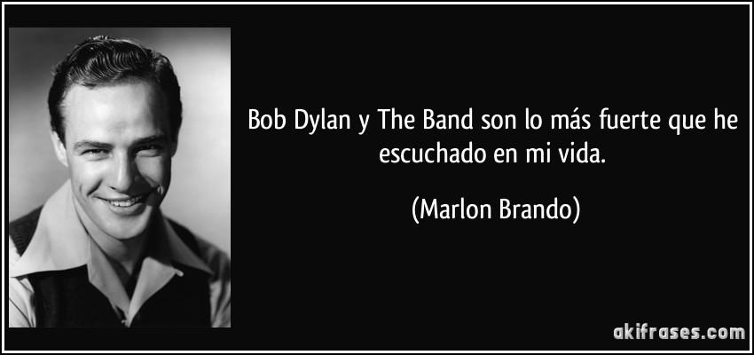 Bob Dylan y The Band son lo más fuerte que he escuchado en mi vida. (Marlon Brando)