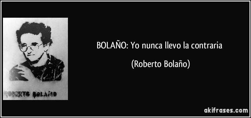 BOLAÑO: Yo nunca llevo la contraria (Roberto Bolaño)