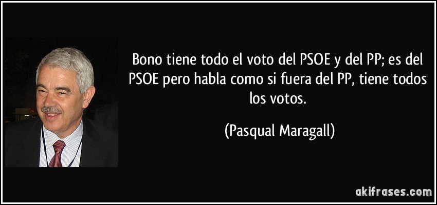 Bono tiene todo el voto del PSOE y del PP; es del PSOE pero habla como si fuera del PP, tiene todos los votos. (Pasqual Maragall)