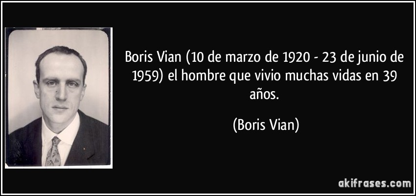 Boris Vian (10 de marzo de 1920 - 23 de junio de 1959) el hombre que vivio muchas vidas en 39 años. (Boris Vian)