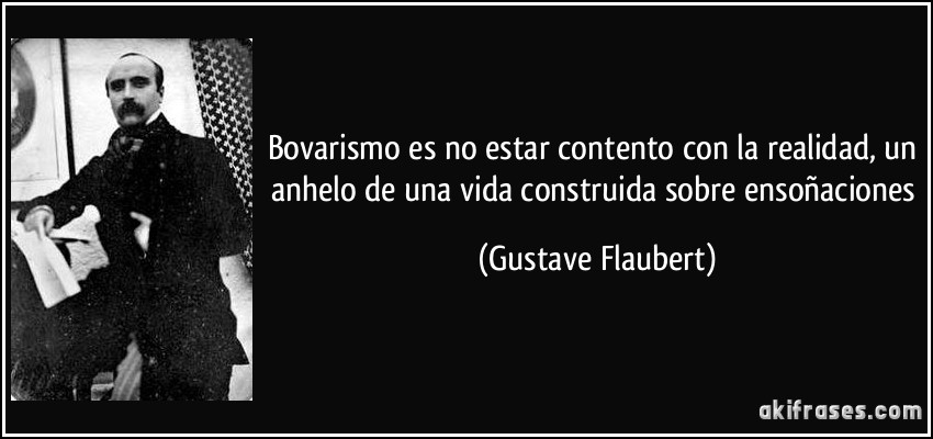 Bovarismo es no estar contento con la realidad, un anhelo de una vida construida sobre ensoñaciones (Gustave Flaubert)