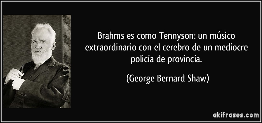 Brahms es como Tennyson: un músico extraordinario con el cerebro de un mediocre policía de provincia. (George Bernard Shaw)