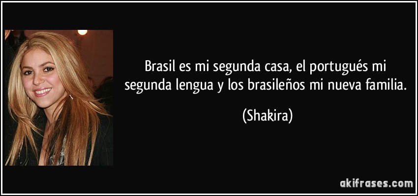 Brasil es mi segunda casa, el portugués mi segunda lengua y los brasileños mi nueva familia. (Shakira)
