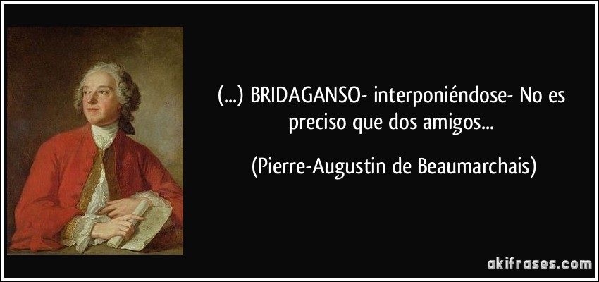 (...) BRIDAGANSO- interponiéndose- No es preciso que dos amigos... (Pierre-Augustin de Beaumarchais)