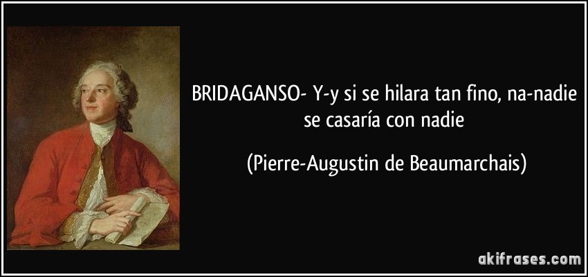 BRIDAGANSO- Y-y si se hilara tan fino, na-nadie se casaría con nadie (Pierre-Augustin de Beaumarchais)