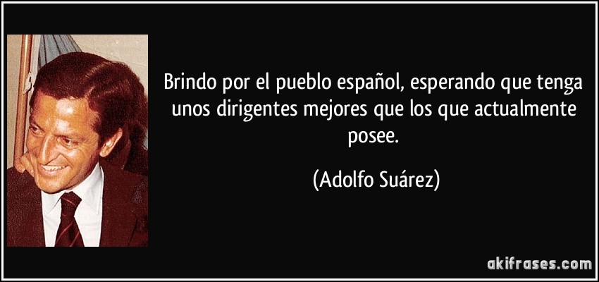 Brindo por el pueblo español, esperando que tenga unos dirigentes mejores que los que actualmente posee. (Adolfo Suárez)